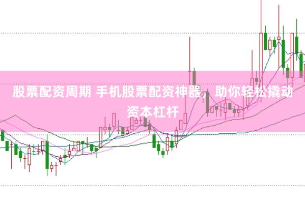 股票配资周期 手机股票配资神器，助你轻松撬动资本杠杆