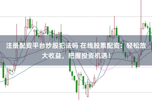 注册配资平台炒股犯法吗 在线股票配资：轻松放大收益，把握投资机遇！