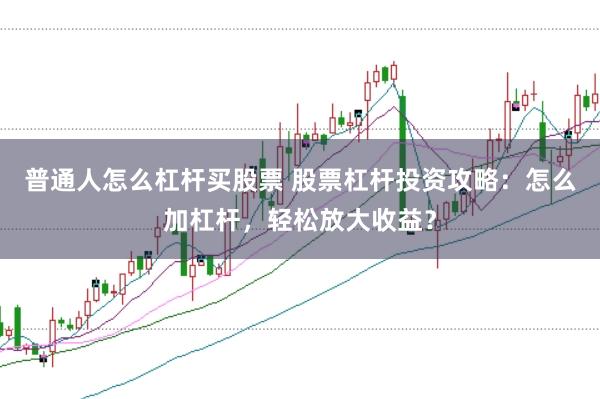 普通人怎么杠杆买股票 股票杠杆投资攻略：怎么加杠杆，轻松放大收益？
