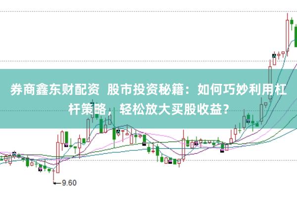券商鑫东财配资  股市投资秘籍：如何巧妙利用杠杆策略，轻松放大买股收益？