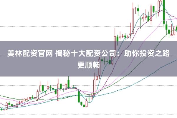 美林配资官网 揭秘十大配资公司：助你投资之路更顺畅