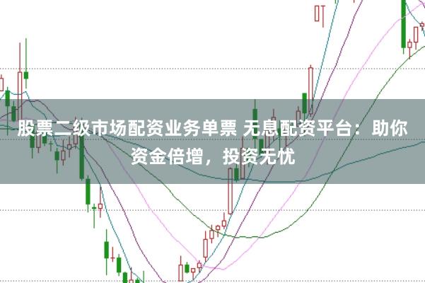 股票二级市场配资业务单票 无息配资平台：助你资金倍增，投资无忧