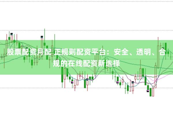 股票配资月配 正规则配资平台：安全、透明、合规的在线配资新选择