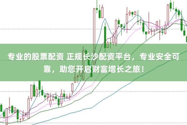 专业的股票配资 正规长沙配资平台，专业安全可靠，助您开启财富增长之旅！