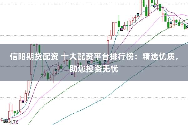 信阳期货配资 十大配资平台排行榜：精选优质，助您投资无忧