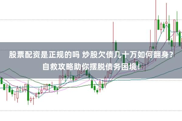 股票配资是正规的吗 炒股欠债几十万如何翻身？自救攻略助你摆脱债务困境！