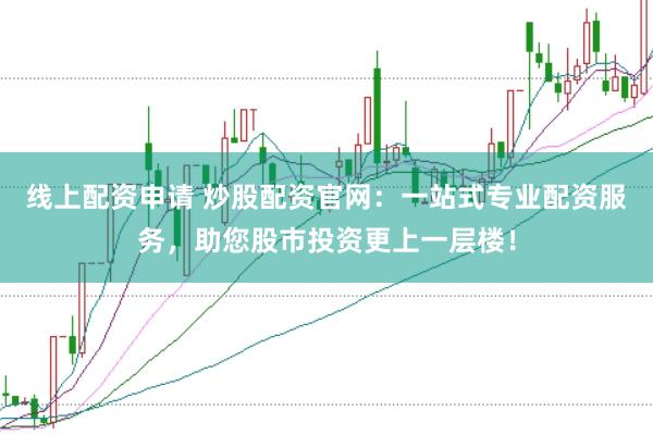 线上配资申请 炒股配资官网：一站式专业配资服务，助您股市投资更上一层楼！