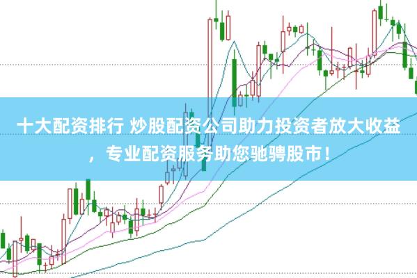十大配资排行 炒股配资公司助力投资者放大收益，专业配资服务助您驰骋股市！