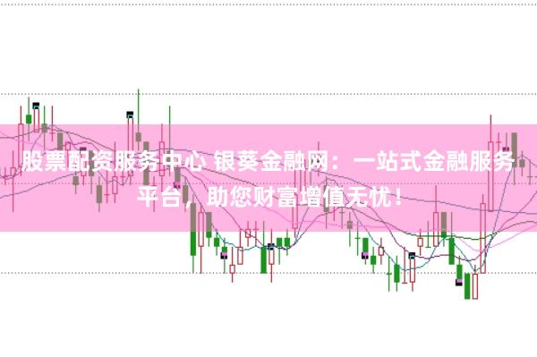 股票配资服务中心 银葵金融网：一站式金融服务平台，助您财富增值无忧！