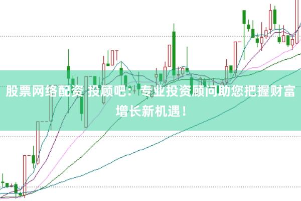 股票网络配资 投顾吧：专业投资顾问助您把握财富增长新机遇！