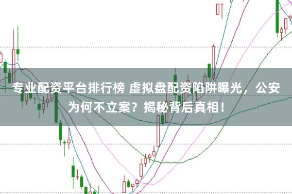 专业配资平台排行榜 虚拟盘配资陷阱曝光，公安为何不立案？揭秘背后真相！