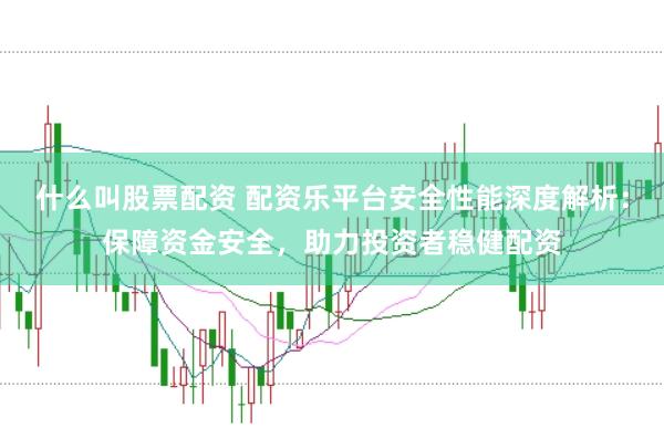 什么叫股票配资 配资乐平台安全性能深度解析：保障资金安全，助力投资者稳健配资