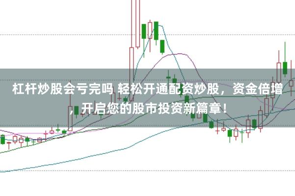 杠杆炒股会亏完吗 轻松开通配资炒股，资金倍增，开启您的股市投资新篇章！