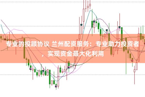 专业的投顾协议 兰州配资服务：专业助力投资者，实现资金最大化利用