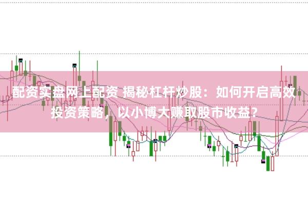 配资实盘网上配资 揭秘杠杆炒股：如何开启高效投资策略，以小博大赚取股市收益？