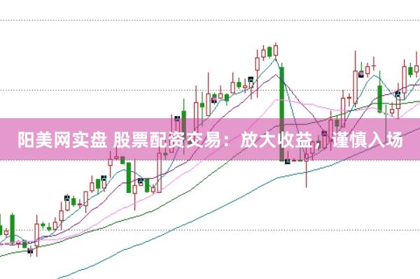 阳美网实盘 股票配资交易：放大收益，谨慎入场