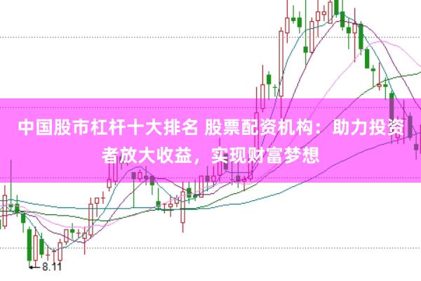 中国股市杠杆十大排名 股票配资机构：助力投资者放大收益，实现财富梦想