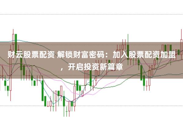 财云股票配资 解锁财富密码：加入股票配资加盟，开启投资新篇章