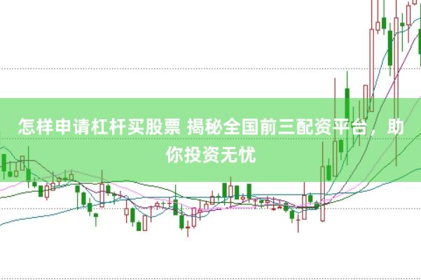 怎样申请杠杆买股票 揭秘全国前三配资平台，助你投资无忧