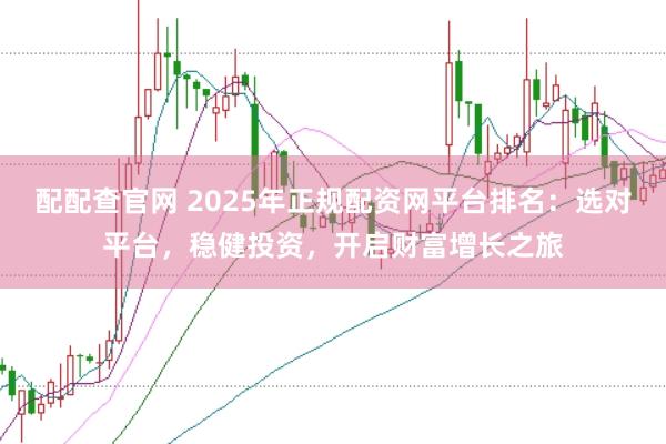 配配查官网 2025年正规配资网平台排名：选对平台，稳健投资，开启财富增长之旅