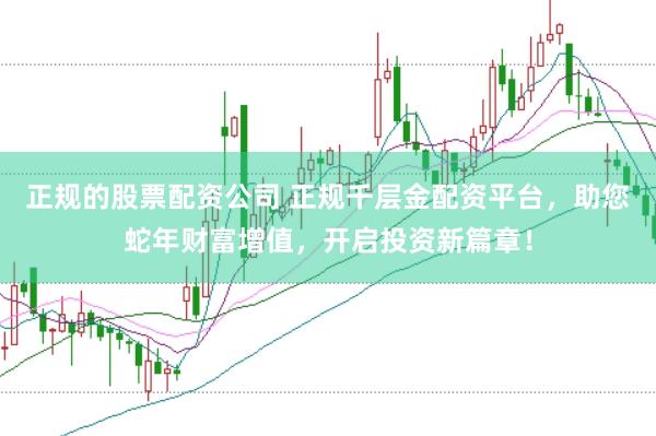 正规的股票配资公司 正规千层金配资平台，助您蛇年财富增值，开启投资新篇章！