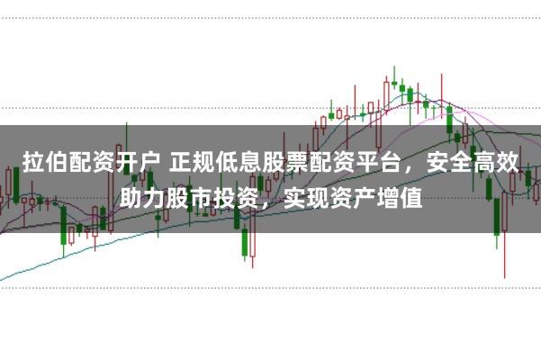 拉伯配资开户 正规低息股票配资平台，安全高效助力股市投资，实现资产增值