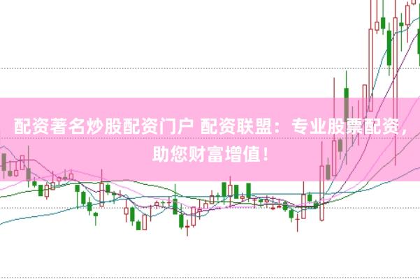 配资著名炒股配资门户 配资联盟：专业股票配资，助您财富增值！