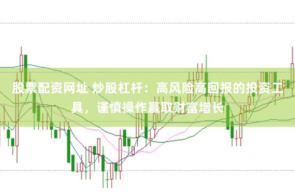 股票配资网址 炒股杠杆：高风险高回报的投资工具，谨慎操作赢取财富增长