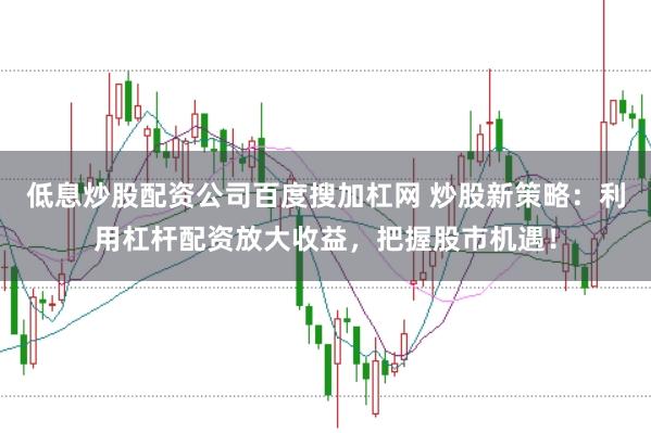 低息炒股配资公司百度搜加杠网 炒股新策略：利用杠杆配资放大收益，把握股市机遇！