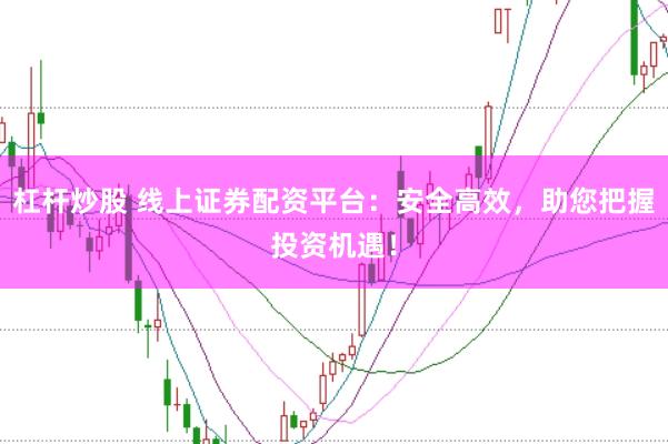 杠杆炒股 线上证券配资平台：安全高效，助您把握投资机遇！