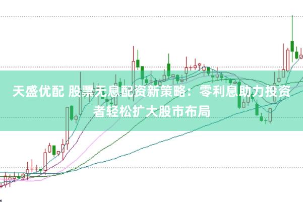 天盛优配 股票无息配资新策略：零利息助力投资者轻松扩大股市布局