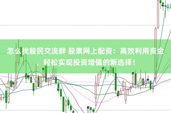 怎么找股民交流群 股票网上配资：高效利用资金，轻松实现投资增值的新选择！