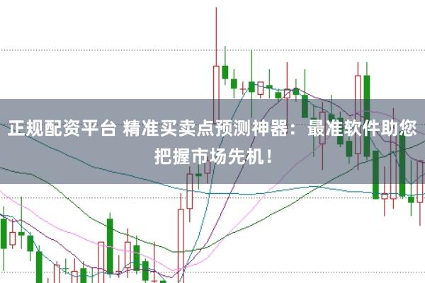 正规配资平台 精准买卖点预测神器：最准软件助您把握市场先机！