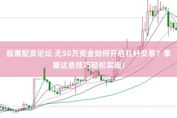 股票配资论坛 无50万资金如何开启杠杆交易？掌握这些技巧轻松实现！