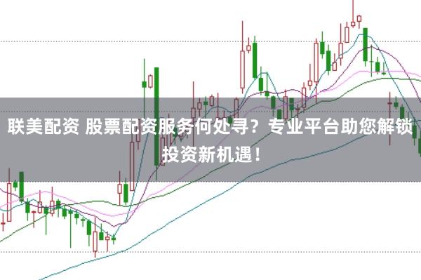 联美配资 股票配资服务何处寻？专业平台助您解锁投资新机遇！