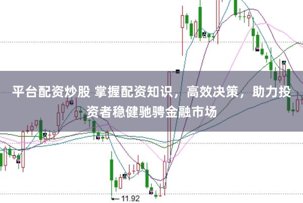 平台配资炒股 掌握配资知识，高效决策，助力投资者稳健驰骋金融市场