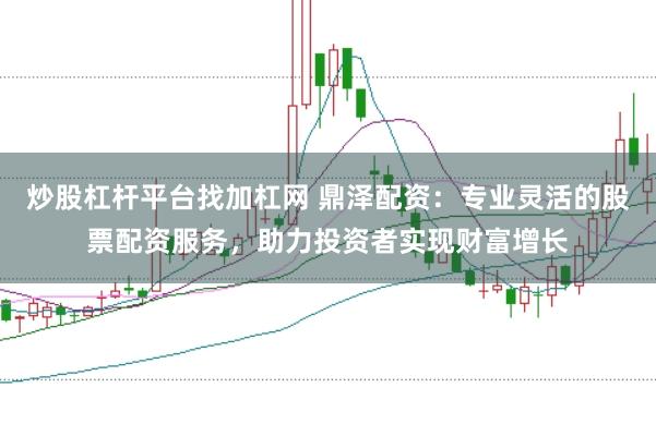 炒股杠杆平台找加杠网 鼎泽配资：专业灵活的股票配资服务，助力投资者实现财富增长