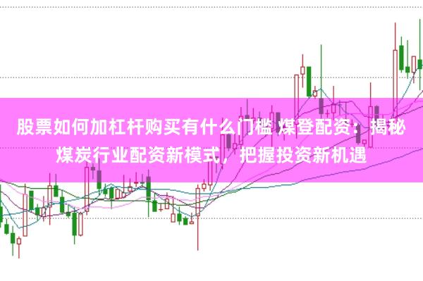 股票如何加杠杆购买有什么门槛 煤登配资：揭秘煤炭行业配资新模式，把握投资新机遇