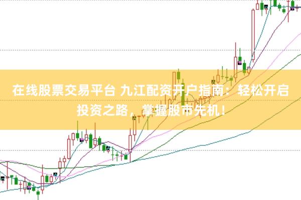 在线股票交易平台 九江配资开户指南：轻松开启投资之路，掌握股市先机！