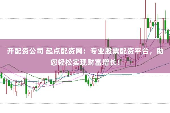 开配资公司 起点配资网：专业股票配资平台，助您轻松实现财富增长！