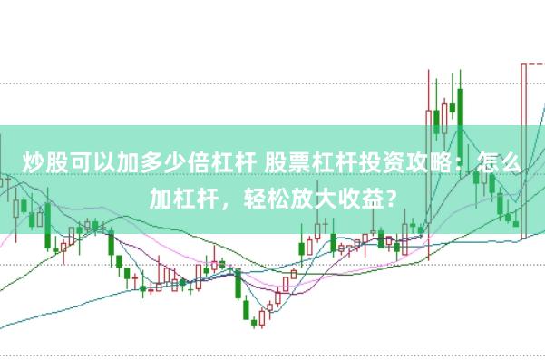 炒股可以加多少倍杠杆 股票杠杆投资攻略：怎么加杠杆，轻松放大收益？