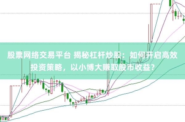 股票网络交易平台 揭秘杠杆炒股：如何开启高效投资策略，以小博大赚取股市收益？