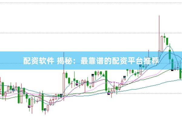 配资软件 揭秘：最靠谱的配资平台推荐