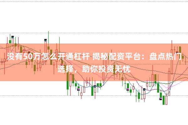 没有50万怎么开通杠杆 揭秘配资平台：盘点热门选择，助你投资无忧