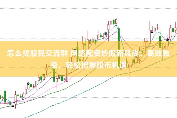 怎么找股民交流群 网络配资炒股新风尚：高效融资，轻松把握股市机遇