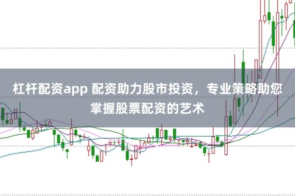 杠杆配资app 配资助力股市投资，专业策略助您掌握股票配资的艺术