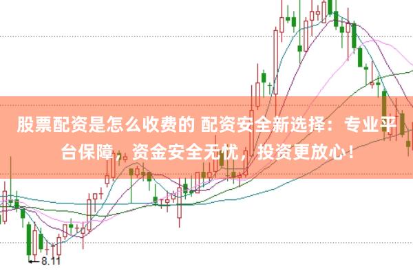 股票配资是怎么收费的 配资安全新选择：专业平台保障，资金安全无忧，投资更放心！