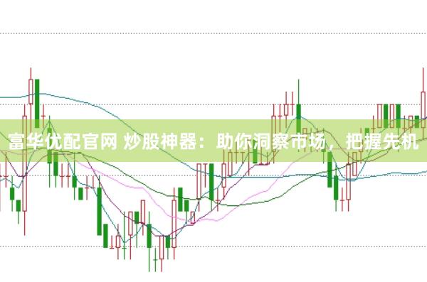 富华优配官网 炒股神器：助你洞察市场，把握先机