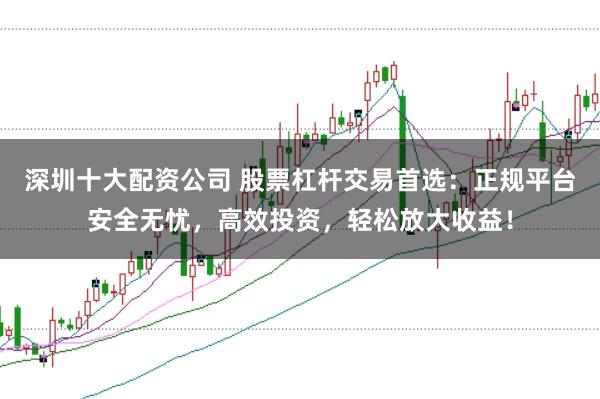 深圳十大配资公司 股票杠杆交易首选：正规平台安全无忧，高效投资，轻松放大收益！