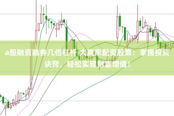 a股融资融券几倍杠杆 大赢家配资股票：掌握投资诀窍，轻松实现财富增值！